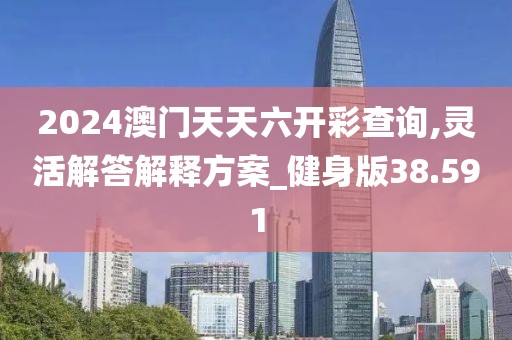 2024澳門天天六開彩查詢,靈活解答解釋方案_健身版38.591