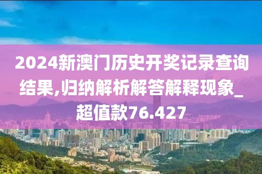 2024新澳門歷史開獎記錄查詢結果,歸納解析解答解釋現象_超值款76.427