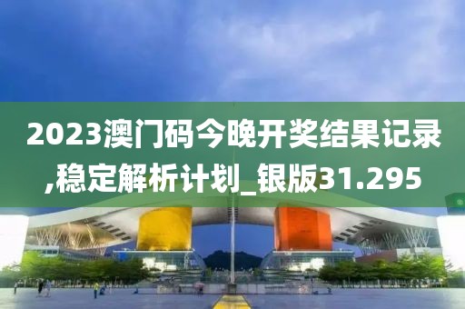 2023澳門碼今晚開獎結果記錄,穩定解析計劃_銀版31.295