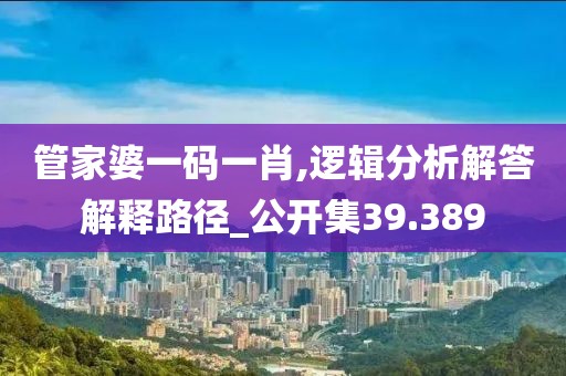 管家婆一碼一肖,邏輯分析解答解釋路徑_公開集39.389