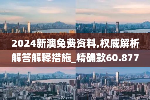 2024新澳免費資料,權威解析解答解釋措施_精確款60.877