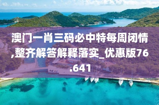 澳門一肖三碼必中特每周閉情,整齊解答解釋落實_優惠版76.641