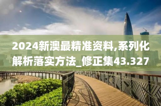 2024新澳最精準資料,系列化解析落實方法_修正集43.327