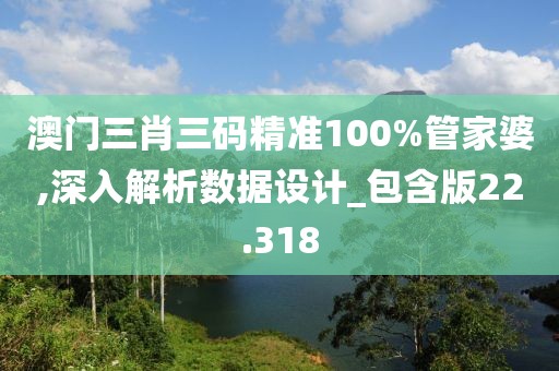 澳門三肖三碼精準100%管家婆,深入解析數據設計_包含版22.318