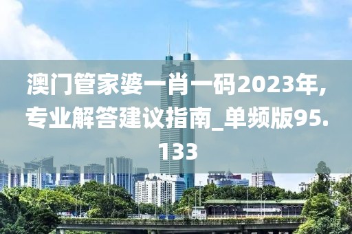 澳門管家婆一肖一碼2023年,專業解答建議指南_單頻版95.133