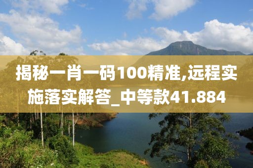 揭秘一肖一碼100精準,遠程實施落實解答_中等款41.884