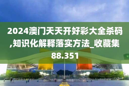 2024澳門天天開好彩大全殺碼,知識化解釋落實方法_收藏集88.351