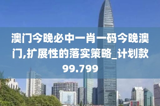 澳門今晚必中一肖一碼今晚澳門,擴展性的落實策略_計劃款99.799