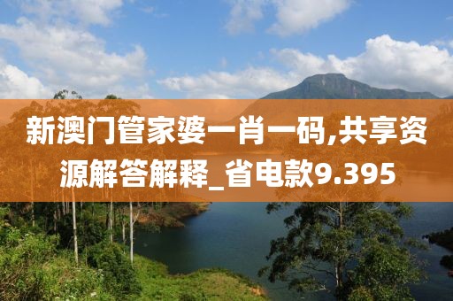 新澳門管家婆一肖一碼,共享資源解答解釋_省電款9.395