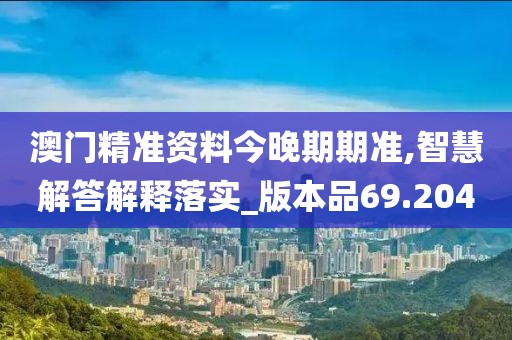 澳門精準資料今晚期期準,智慧解答解釋落實_版本品69.204