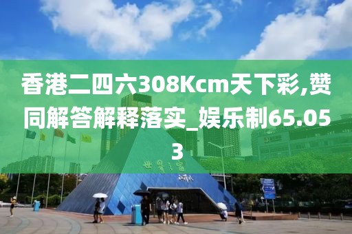 香港二四六308Kcm天下彩,贊同解答解釋落實_娛樂制65.053