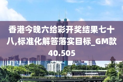 香港今晚六給彩開獎結果七十八,標準化解答落實目標_GM款40.505