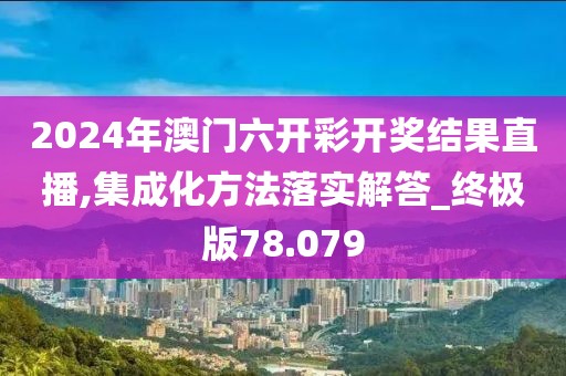 2024年澳門六開彩開獎(jiǎng)結(jié)果直播,集成化方法落實(shí)解答_終極版78.079