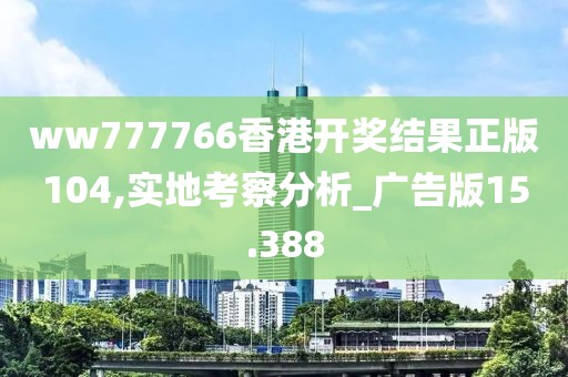 ww777766香港開獎結果正版104,實地考察分析_廣告版15.388