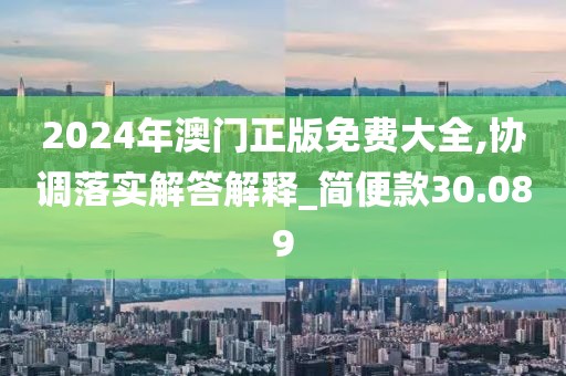 2024年澳門正版免費大全,協調落實解答解釋_簡便款30.089