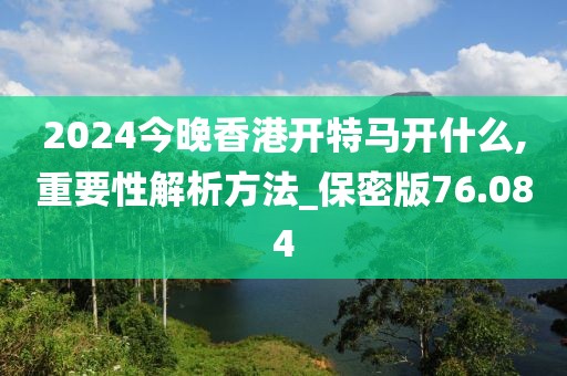 2024今晚香港開特馬開什么,重要性解析方法_保密版76.084