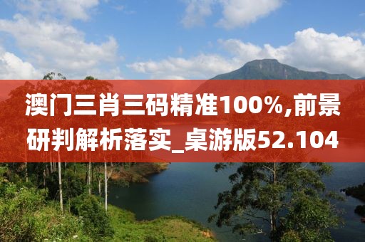 澳門三肖三碼精準(zhǔn)100%,前景研判解析落實(shí)_桌游版52.104