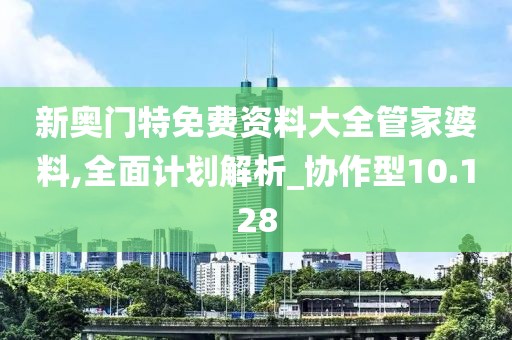 新奧門特免費資料大全管家婆料,全面計劃解析_協作型10.128