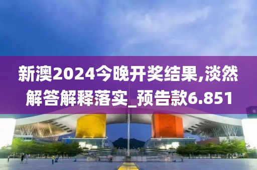 新澳2024今晚開獎結果,淡然解答解釋落實_預告款6.851