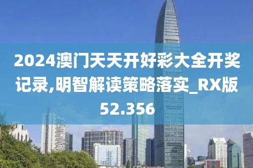 2024澳門天天開好彩大全開獎記錄,明智解讀策略落實_RX版52.356