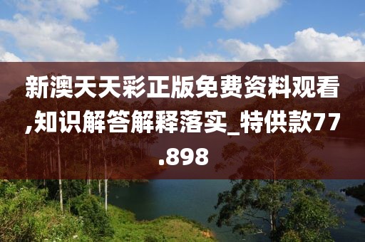 新澳天天彩正版免費資料觀看,知識解答解釋落實_特供款77.898