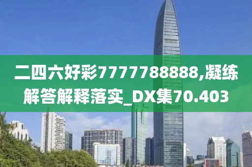 二四六好彩7777788888,凝練解答解釋落實_DX集70.403