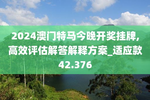 2024澳門特馬今晚開獎掛牌,高效評估解答解釋方案_適應(yīng)款42.376