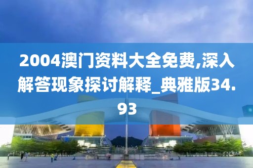 2004澳門資料大全免費,深入解答現(xiàn)象探討解釋_典雅版34.93