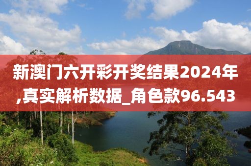 新澳門六開彩開獎結(jié)果2024年,真實解析數(shù)據(jù)_角色款96.543