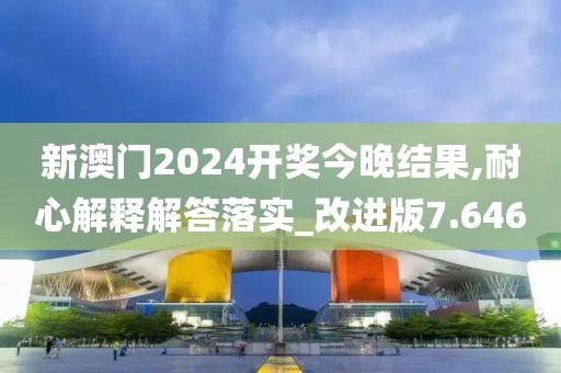 新澳門2024開獎今晚結果,耐心解釋解答落實_改進版7.646