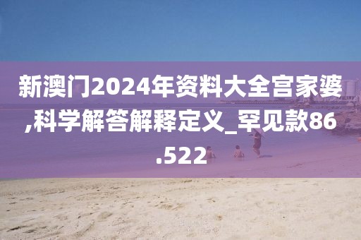 新澳門2024年資料大全宮家婆,科學(xué)解答解釋定義_罕見款86.522