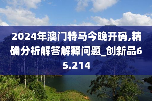 2024年澳門特馬今晚開碼,精確分析解答解釋問題_創(chuàng)新品65.214