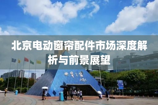 北京電動窗簾配件市場深度解析與前景展望