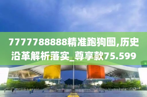 7777788888精準跑狗圖,歷史沿革解析落實_尊享款75.599