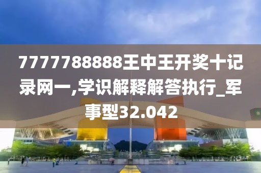 7777788888王中王開獎十記錄網一,學識解釋解答執行_軍事型32.042