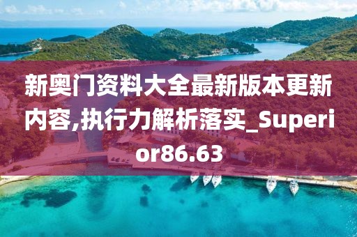 新奧門資料大全最新版本更新內容,執行力解析落實_Superior86.63