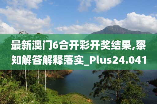 最新澳門6合開彩開獎結果,察知解答解釋落實_Plus24.041