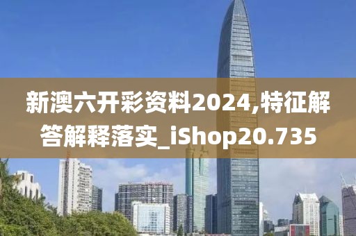 新澳六開彩資料2024,特征解答解釋落實_iShop20.735