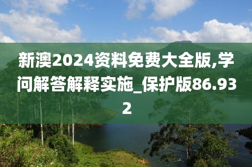 新澳2024資料免費大全版,學問解答解釋實施_保護版86.932