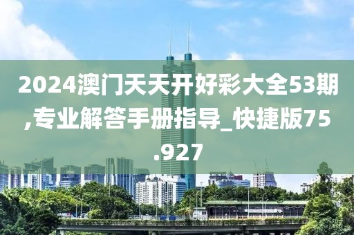 2024澳門天天開好彩大全53期,專業解答手冊指導_快捷版75.927