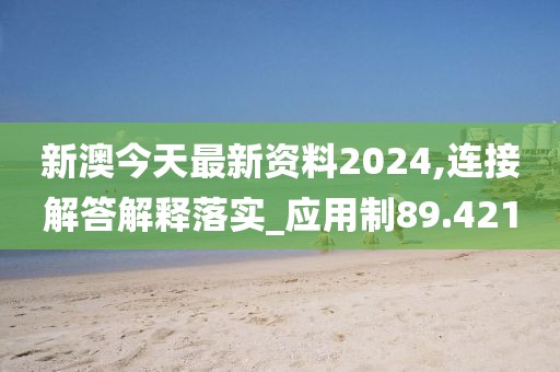 新澳今天最新資料2024,連接解答解釋落實_應用制89.421