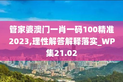 管家婆澳門一肖一碼100精準2023,理性解答解釋落實_WP集21.02