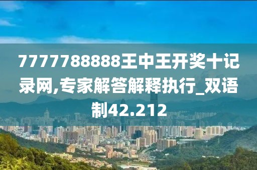 7777788888王中王開獎十記錄網,專家解答解釋執行_雙語制42.212