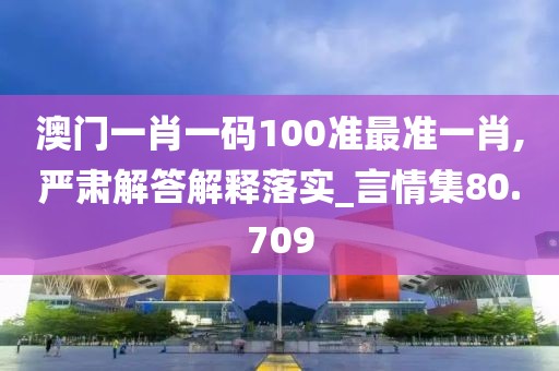 澳門一肖一碼100準最準一肖,嚴肅解答解釋落實_言情集80.709