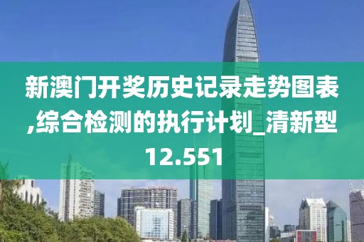 新澳門開獎歷史記錄走勢圖表,綜合檢測的執行計劃_清新型12.551