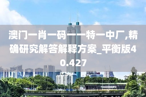 澳門一肖一碼一一特一中廠,精確研究解答解釋方案_平衡版40.427