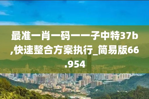 最準(zhǔn)一肖一碼一一子中特37b,快速整合方案執(zhí)行_簡(jiǎn)易版66.954