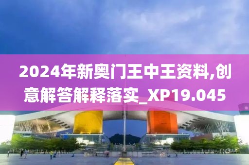 2024年新奧門王中王資料,創(chuàng)意解答解釋落實(shí)_XP19.045