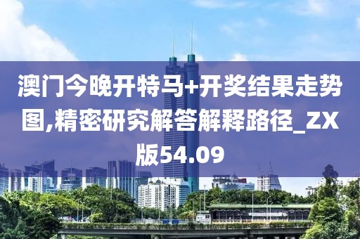 澳門今晚開特馬+開獎結(jié)果走勢圖,精密研究解答解釋路徑_ZX版54.09