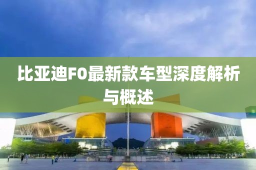 比亞迪F0最新款車型深度解析與概述